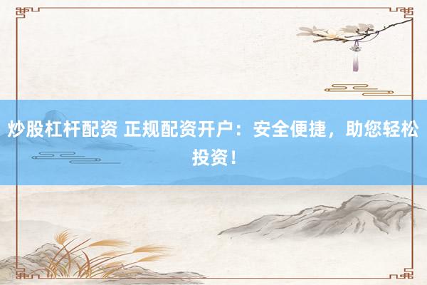 炒股杠杆配资 正规配资开户：安全便捷，助您轻松投资！