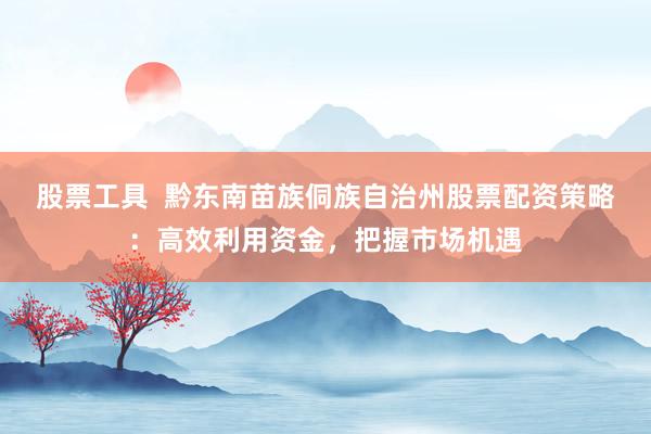 股票工具  黔东南苗族侗族自治州股票配资策略：高效利用资金，把握市场机遇