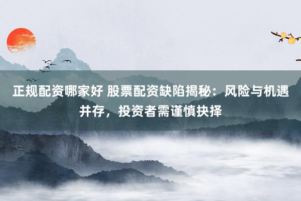 正规配资哪家好 股票配资缺陷揭秘：风险与机遇并存，投资者需谨慎抉择