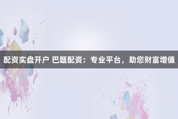 配资实盘开户 巴题配资：专业平台，助您财富增值