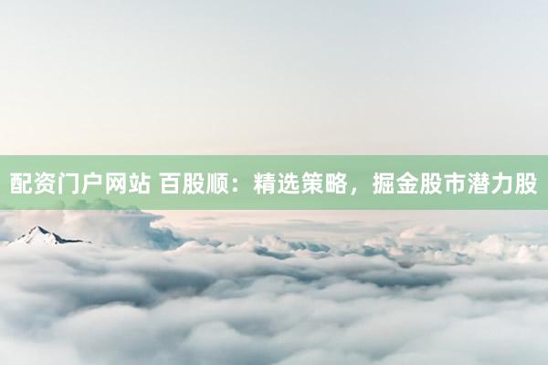 配资门户网站 百股顺：精选策略，掘金股市潜力股