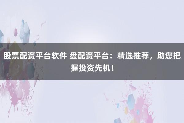 股票配资平台软件 盘配资平台：精选推荐，助您把握投资先机！