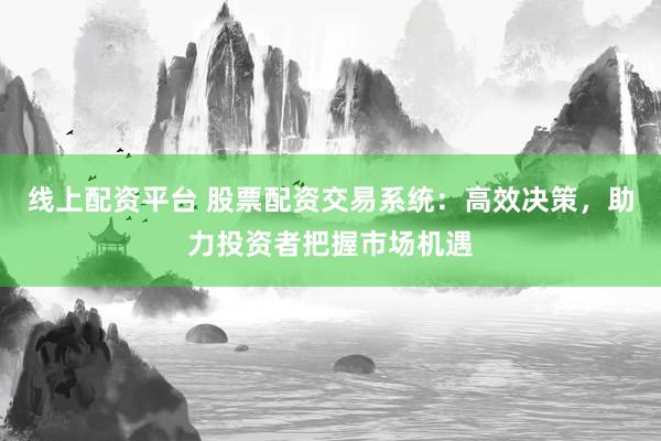 线上配资平台 股票配资交易系统：高效决策，助力投资者把握市场机遇