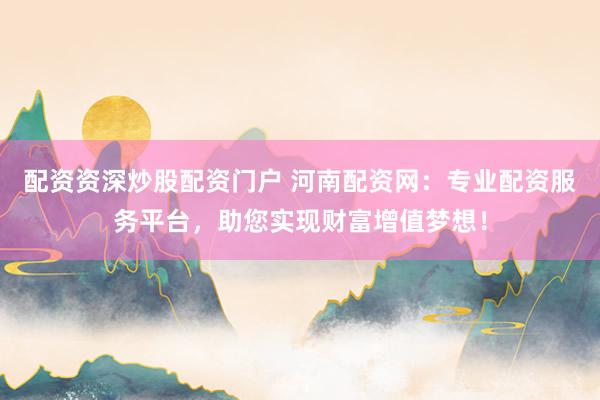 配资资深炒股配资门户 河南配资网：专业配资服务平台，助您实现财富增值梦想！