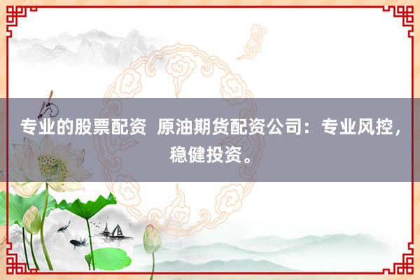 专业的股票配资  原油期货配资公司：专业风控，稳健投资。