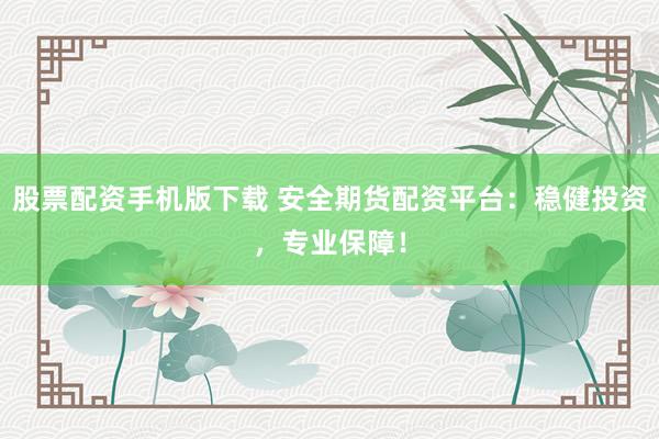 股票配资手机版下载 安全期货配资平台：稳健投资，专业保障！