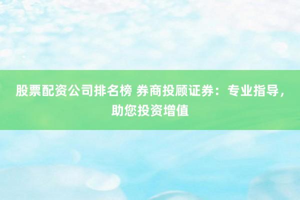 股票配资公司排名榜 券商投顾证券：专业指导，助您投资增值