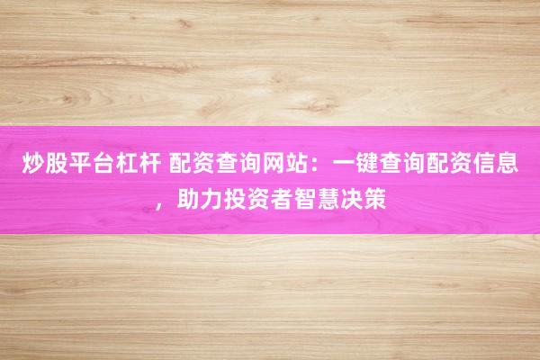 炒股平台杠杆 配资查询网站：一键查询配资信息，助力投资者智慧决策