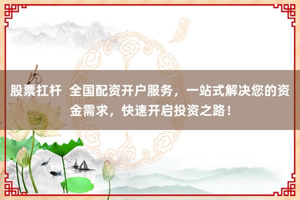 股票扛杆  全国配资开户服务，一站式解决您的资金需求，快速开启投资之路！