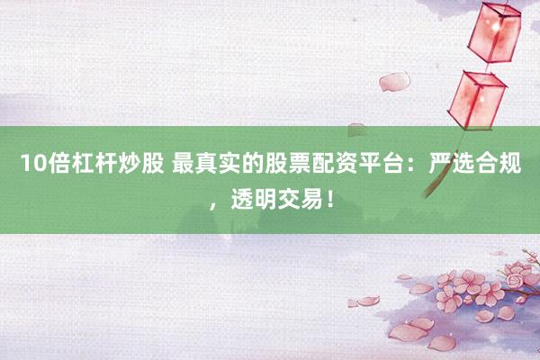 10倍杠杆炒股 最真实的股票配资平台：严选合规，透明交易！