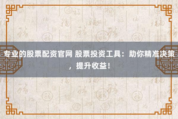 专业的股票配资官网 股票投资工具：助你精准决策，提升收益！