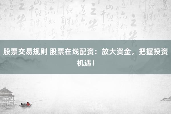 股票交易规则 股票在线配资：放大资金，把握投资机遇！