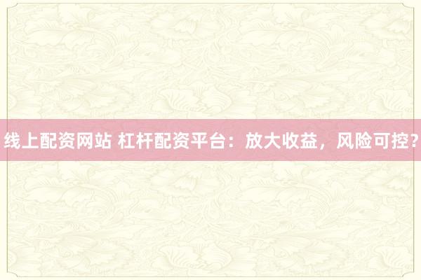 线上配资网站 杠杆配资平台：放大收益，风险可控？