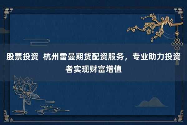 股票投资  杭州雷曼期货配资服务，专业助力投资者实现财富增值
