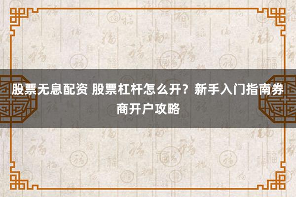 股票无息配资 股票杠杆怎么开？新手入门指南券商开户攻略