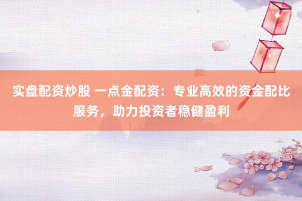 实盘配资炒股 一点金配资：专业高效的资金配比服务，助力投资者稳健盈利