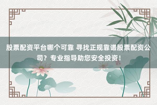 股票配资平台哪个可靠 寻找正规靠谱股票配资公司？专业指导助您安全投资！