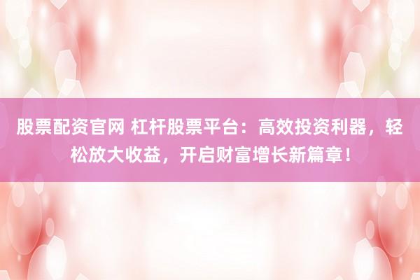 股票配资官网 杠杆股票平台：高效投资利器，轻松放大收益，开启财富增长新篇章！