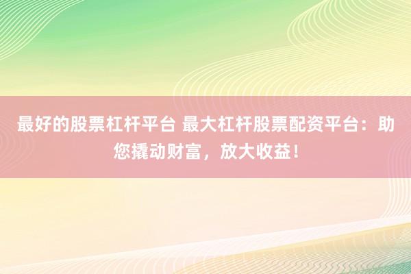 最好的股票杠杆平台 最大杠杆股票配资平台：助您撬动财富，放大收益！