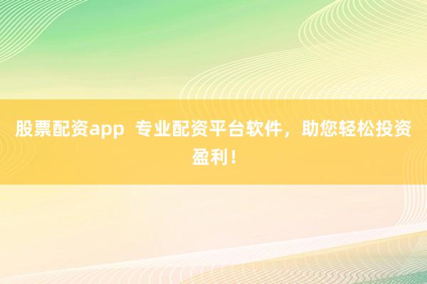 股票配资app  专业配资平台软件，助您轻松投资盈利！