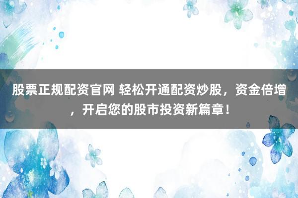 股票正规配资官网 轻松开通配资炒股，资金倍增，开启您的股市投资新篇章！