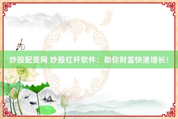 炒股配资网 炒股杠杆软件：助你财富快速增长！