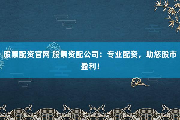 股票配资官网 股票资配公司：专业配资，助您股市盈利！