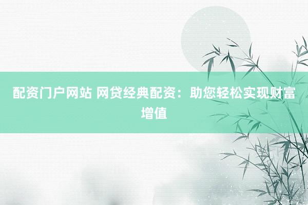 配资门户网站 网贷经典配资：助您轻松实现财富增值