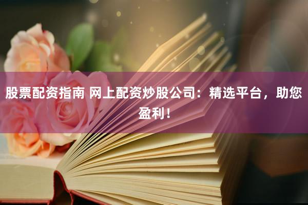 股票配资指南 网上配资炒股公司：精选平台，助您盈利！