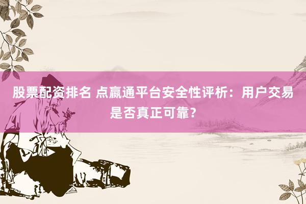 股票配资排名 点嬴通平台安全性评析：用户交易是否真正可靠？