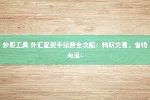 炒股工具 外汇配资手续费全攻略：精明交易，省钱有道！