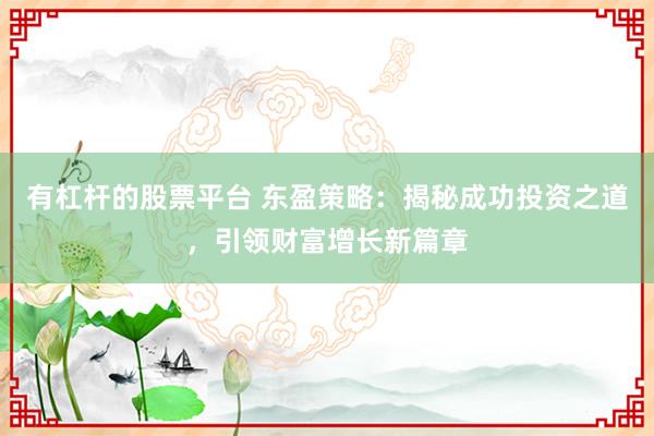 有杠杆的股票平台 东盈策略：揭秘成功投资之道，引领财富增长新篇章
