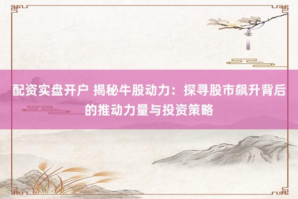 配资实盘开户 揭秘牛股动力：探寻股市飙升背后的推动力量与投资策略