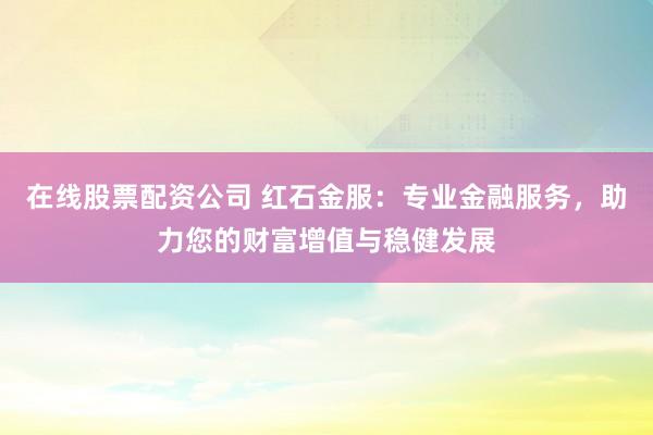在线股票配资公司 红石金服：专业金融服务，助力您的财富增值与稳健发展