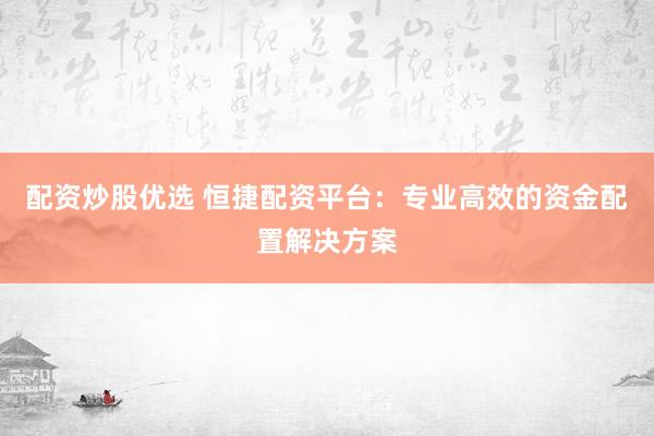配资炒股优选 恒捷配资平台：专业高效的资金配置解决方案