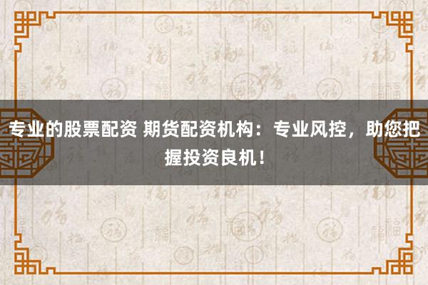 专业的股票配资 期货配资机构：专业风控，助您把握投资良机！