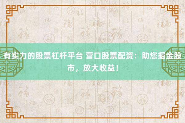 有实力的股票杠杆平台 营口股票配资：助您掘金股市，放大收益！