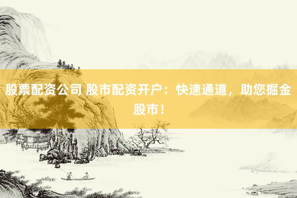 股票配资公司 股市配资开户：快速通道，助您掘金股市！