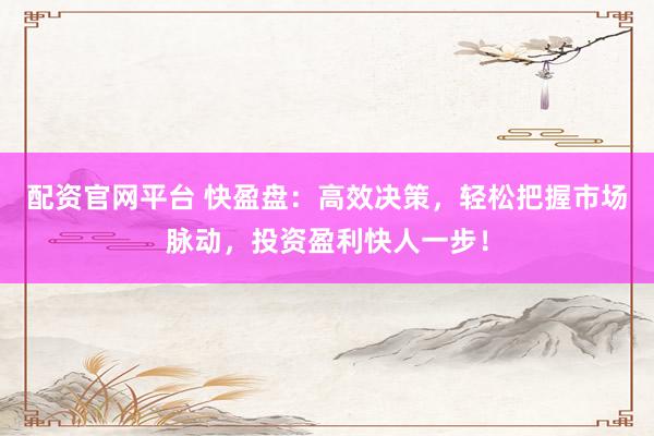 配资官网平台 快盈盘：高效决策，轻松把握市场脉动，投资盈利快人一步！