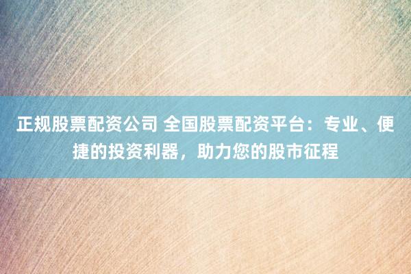 正规股票配资公司 全国股票配资平台：专业、便捷的投资利器，助力您的股市征程