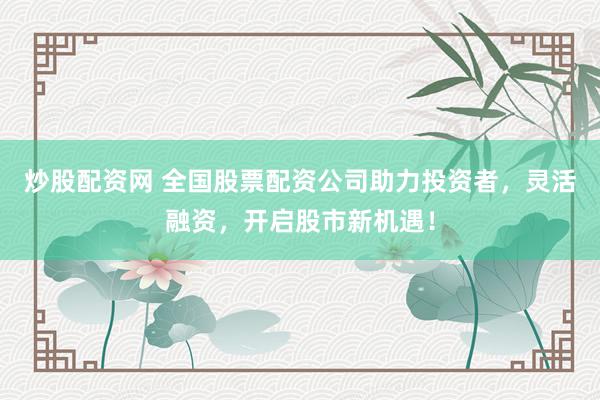 炒股配资网 全国股票配资公司助力投资者，灵活融资，开启股市新机遇！