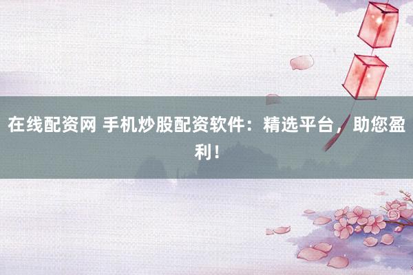 在线配资网 手机炒股配资软件：精选平台，助您盈利！