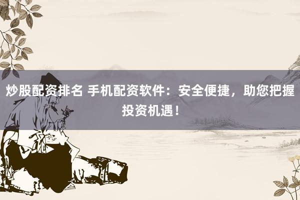 炒股配资排名 手机配资软件：安全便捷，助您把握投资机遇！
