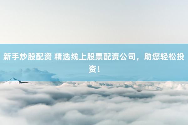 新手炒股配资 精选线上股票配资公司，助您轻松投资！