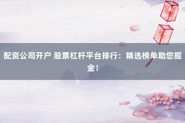 配资公司开户 股票杠杆平台排行：精选榜单助您掘金！