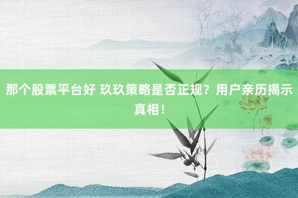 那个股票平台好 玖玖策略是否正规？用户亲历揭示真相！