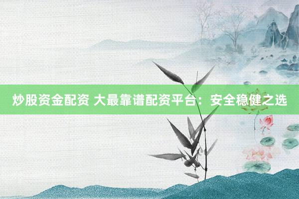 炒股资金配资 大最靠谱配资平台：安全稳健之选