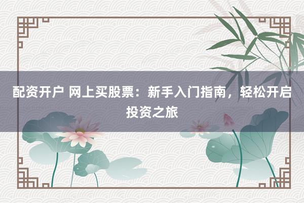 配资开户 网上买股票：新手入门指南，轻松开启投资之旅