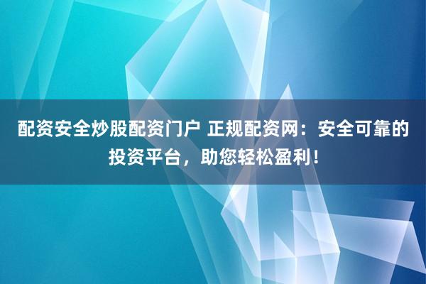 配资安全炒股配资门户 正规配资网：安全可靠的投资平台，助您轻松盈利！