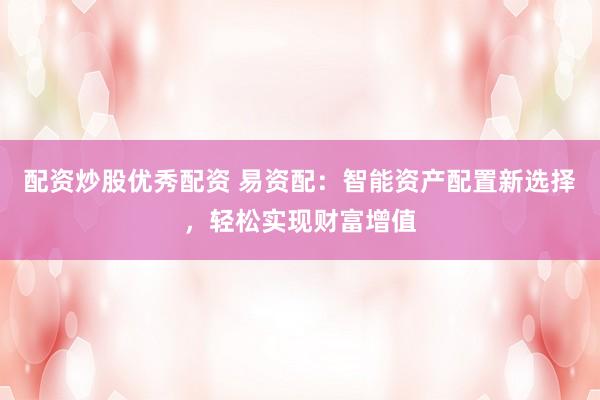 配资炒股优秀配资 易资配：智能资产配置新选择，轻松实现财富增值